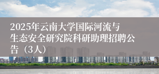 2025年云南大学国际河流与生态安全研究院科研助理招聘公告（3人）