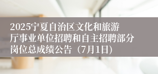 2025宁夏自治区文化和旅游厅事业单位招聘和自主招聘部分岗位总成绩公告（7月1日)