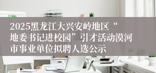 2025黑龙江大兴安岭地区“地委书记进校园”引才活动漠河市事业单位拟聘人选公示