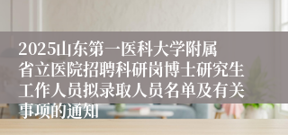 2025山东第一医科大学附属省立医院招聘科研岗博士研究生工作人员拟录取人员名单及有关事项的通知