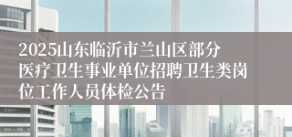 2025山东临沂市兰山区部分医疗卫生事业单位招聘卫生类岗位工作人员体检公告