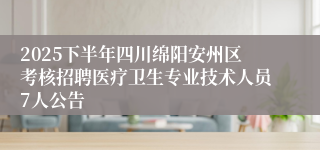 2025下半年四川绵阳安州区考核招聘医疗卫生专业技术人员7人公告