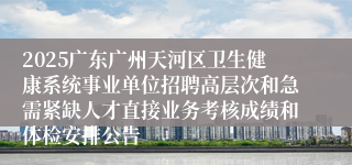 2025广东广州天河区卫生健康系统事业单位招聘高层次和急需紧缺人才直接业务考核成绩和体检安排公告