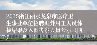 2025浙江丽水龙泉市医疗卫生事业单位招聘编外用工人员体检结果及入围考察人员公示（四）