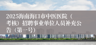 2025海南海口市中医医院（考核）招聘事业单位人员补充公告（第一号）
