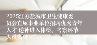 2025江苏盐城市卫生健康委员会直属事业单位招聘优秀青年人才 递补进入体检、考察环节人员名单（六）