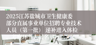 2025江苏盐城市卫生健康委部分直属事业单位招聘专业技术人员（第一批） 递补进入体检、考察环节人员名单（三）
