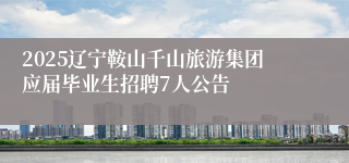 2025辽宁鞍山千山旅游集团应届毕业生招聘7人公告