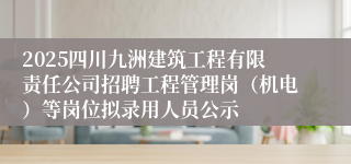 2025四川九洲建筑工程有限责任公司招聘工程管理岗（机电）等岗位拟录用人员公示