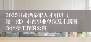 2025甘肃酒泉市人才引进（第二批）市直事业单位及市属国企体检工作的公告