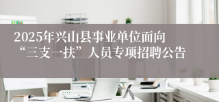 2025年兴山县事业单位面向“三支一扶”人员专项招聘公告