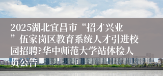 2025湖北宜昌市“招才兴业”伍家岗区教育系统人才引进校园招聘?华中师范大学站体检人员公告