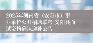 2025年河南省（安阳市）事业单位公开招聘联考 安阳县面试资格确认递补公告