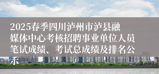 2025春季四川泸州市泸县融媒体中心考核招聘事业单位人员笔试成绩、考试总成绩及排名公示