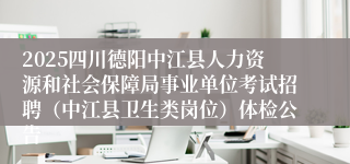 2025四川德阳中江县人力资源和社会保障局事业单位考试招聘（中江县卫生类岗位）体检公告