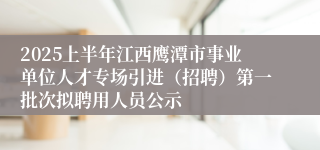 2025上半年江西鹰潭市事业单位人才专场引进（招聘）第一批次拟聘用人员公示