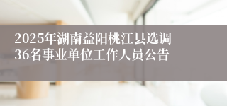 2025年湖南益阳桃江县选调36名事业单位工作人员公告