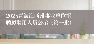 2025青海海西州事业单位招聘拟聘用人员公示（第一批）