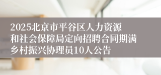 2025北京市平谷区人力资源和社会保障局定向招聘合同期满乡村振兴协理员10人公告