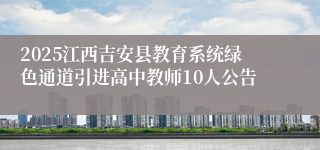 2025江西吉安县教育系统绿色通道引进高中教师10人公告