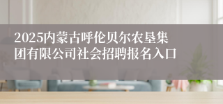 2025内蒙古呼伦贝尔农垦集团有限公司社会招聘报名入口