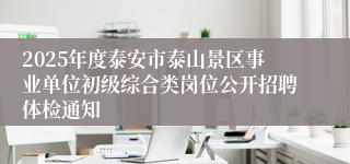 2025年度泰安市泰山景区事业单位初级综合类岗位公开招聘体检通知