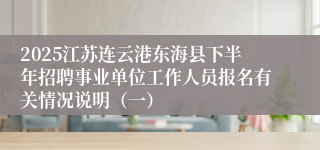 2025江苏连云港东海县下半年招聘事业单位工作人员报名有关情况说明（一）
