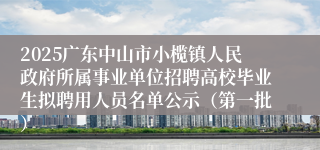 2025广东中山市小榄镇人民政府所属事业单位招聘高校毕业生拟聘用人员名单公示（第一批）