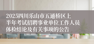 2025四川乐山市五通桥区上半年考试招聘事业单位工作人员体检结论及有关事项的公告