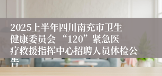 2025上半年四川南充市卫生健康委员会 “120”紧急医疗救援指挥中心招聘人员体检公告