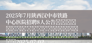 2025年7月陕西汉中市铁路中心医院招聘8人公告																																		2025-07-02