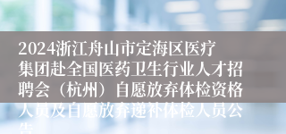 2024浙江舟山市定海区医疗集团赴全国医药卫生行业人才招聘会（杭州）自愿放弃体检资格人员及自愿放弃递补体检人员公告