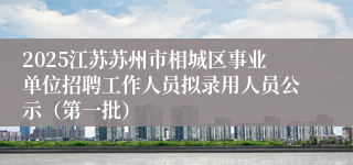2025江苏苏州市相城区事业单位招聘工作人员拟录用人员公示（第一批）