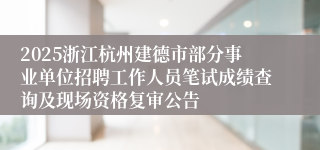 2025浙江杭州建德市部分事业单位招聘工作人员笔试成绩查询及现场资格复审公告
