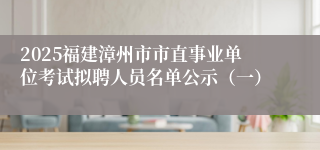 2025福建漳州市市直事业单位考试拟聘人员名单公示（一）