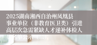 2025湖南湘西自治州凤凰县事业单位（非教育医卫类）引进高层次急需紧缺人才递补体检人员名单公示（二）
