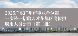2025广东广州市事业单位第一次统一招聘人才花都区岗位拟聘用人员公示（第二批）