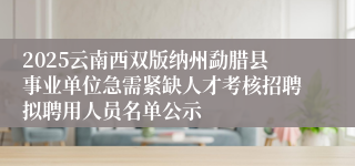 2025云南西双版纳州勐腊县事业单位急需紧缺人才考核招聘拟聘用人员名单公示