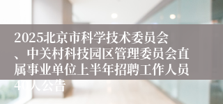 2025北京市科学技术委员会、中关村科技园区管理委员会直属事业单位上半年招聘工作人员40人公告