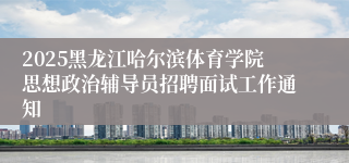 2025黑龙江哈尔滨体育学院思想政治辅导员招聘面试工作通知