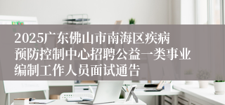 2025广东佛山市南海区疾病预防控制中心招聘公益一类事业编制工作人员面试通告