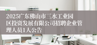 2025广东佛山市三水工业园区投资发展有限公司招聘企业管理人员1人公告