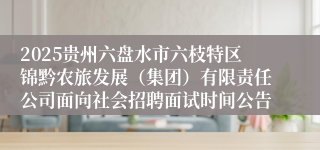 2025贵州六盘水市六枝特区锦黔农旅发展（集团）有限责任公司面向社会招聘面试时间公告
