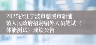2025浙江宁波市慈溪市新浦镇人民政府招聘编外人员笔试（体能测试）成绩公告