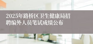 2025年路桥区卫生健康局招聘编外人员笔试成绩公布