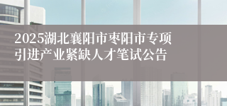 2025湖北襄阳市枣阳市专项引进产业紧缺人才笔试公告