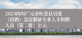 2024四川广元市旺苍县引进（招聘）急需紧缺专业人才拟聘人员（第二批）公示