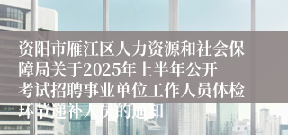 资阳市雁江区人力资源和社会保障局关于2025年上半年公开考试招聘事业单位工作人员体检环节递补人员的通知