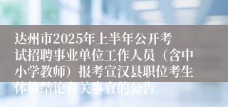 达州市2025年上半年公开考试招聘事业单位工作人员（含中小学教师）报考宣汉县职位考生体检结论有关事宜的公告