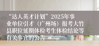 “达人英才计划”2025年事业单位引才（广州场）报考大竹县职位延期体检考生体检结论等有关事宜的公告